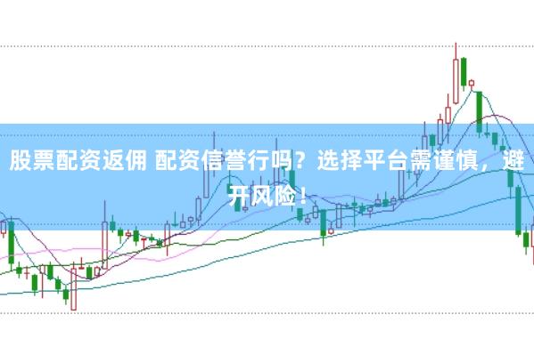 股票配资返佣 配资信誉行吗？选择平台需谨慎，避开风险！