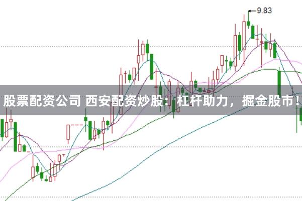 股票配资公司 西安配资炒股：杠杆助力，掘金股市！