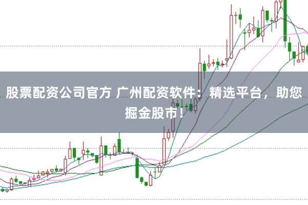 股票配资公司官方 广州配资软件：精选平台，助您掘金股市！
