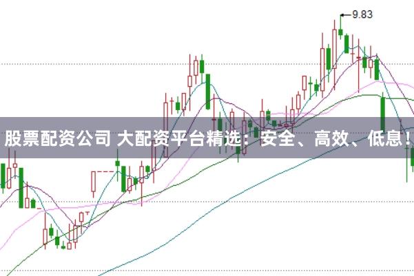 股票配资公司 大配资平台精选：安全、高效、低息！