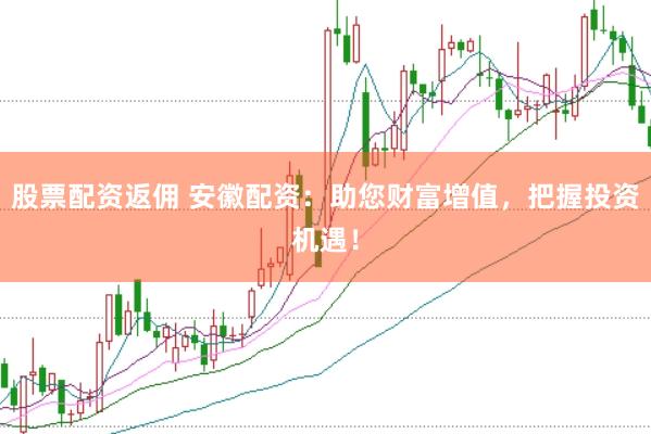 股票配资返佣 安徽配资：助您财富增值，把握投资机遇！