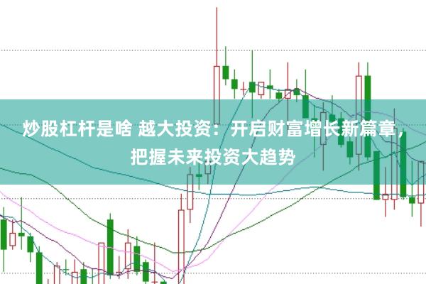 炒股杠杆是啥 越大投资：开启财富增长新篇章，把握未来投资大趋势