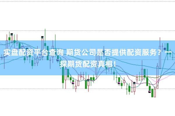 实盘配资平台查询 期货公司是否提供配资服务？一探期货配资真相！