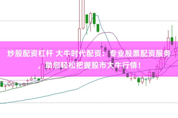 炒股配资杠杆 大牛时代配资：专业股票配资服务，助您轻松把握股市大牛行情！