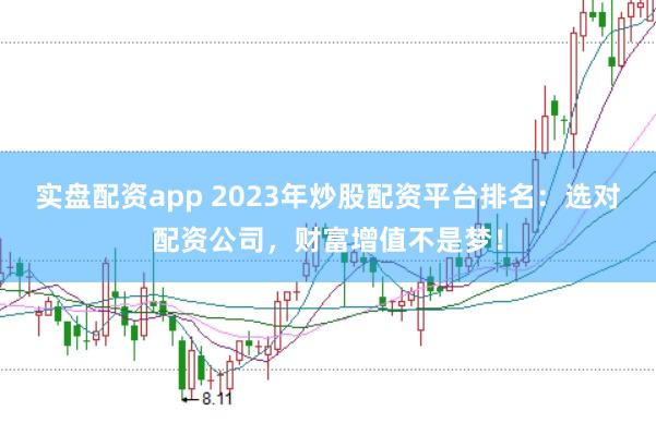 实盘配资app 2023年炒股配资平台排名：选对配资公司，财富增值不是梦！