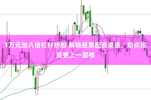 1万元加八倍杠杆炒股 解锁股票配资渠道，助你投资更上一层楼