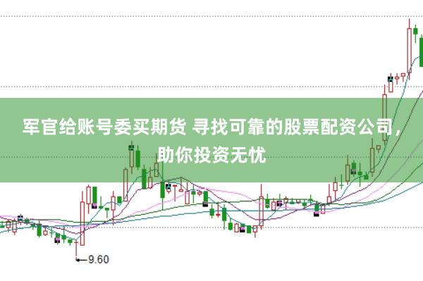 军官给账号委买期货 寻找可靠的股票配资公司，助你投资无忧