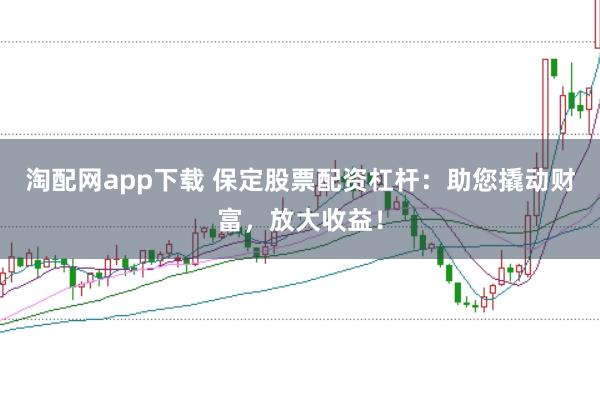 淘配网app下载 保定股票配资杠杆：助您撬动财富，放大收益！