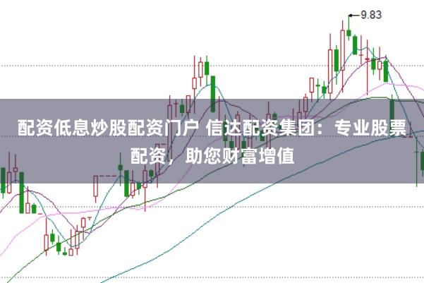 配资低息炒股配资门户 信达配资集团：专业股票配资，助您财富增值
