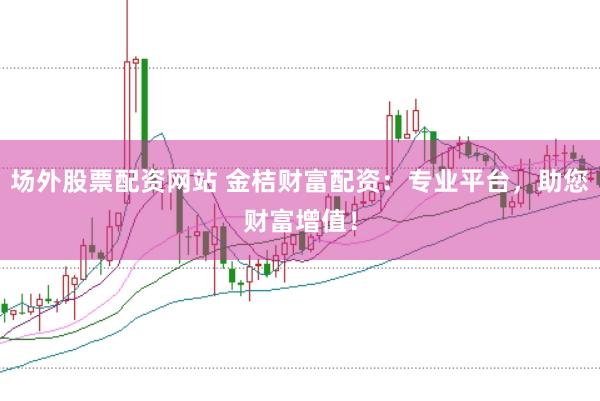 场外股票配资网站 金桔财富配资：专业平台，助您财富增值！