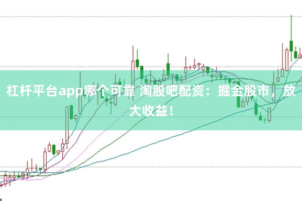 杠杆平台app哪个可靠 淘股吧配资：掘金股市，放大收益！
