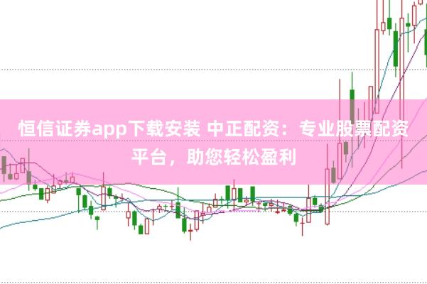 恒信证券app下载安装 中正配资：专业股票配资平台，助您轻松盈利
