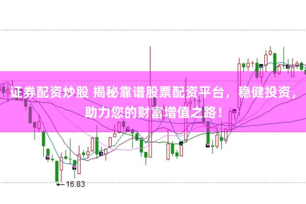证券配资炒股 揭秘靠谱股票配资平台，稳健投资，助力您的财富增值之路！