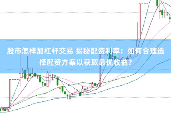 股市怎样加杠杆交易 揭秘配资利率：如何合理选择配资方案以获取最优收益？