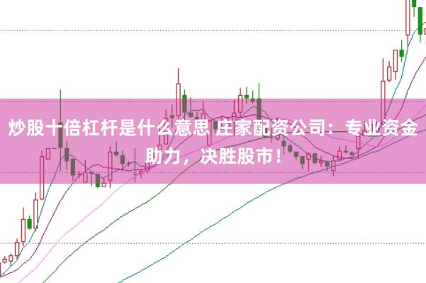 炒股十倍杠杆是什么意思 庄家配资公司：专业资金助力，决胜股市！
