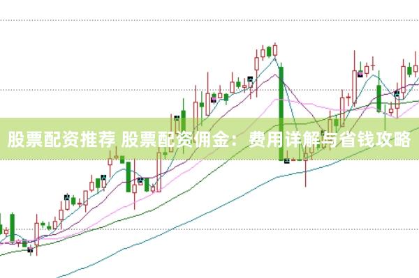 股票配资推荐 股票配资佣金：费用详解与省钱攻略