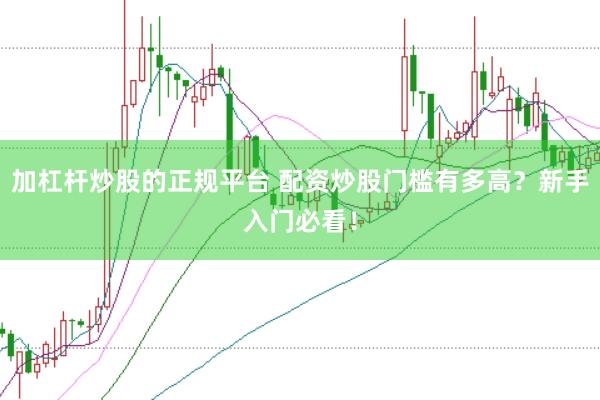 加杠杆炒股的正规平台 配资炒股门槛有多高？新手入门必看！