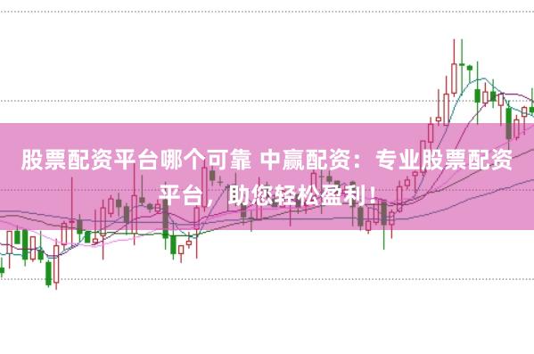 股票配资平台哪个可靠 中赢配资：专业股票配资平台，助您轻松盈利！