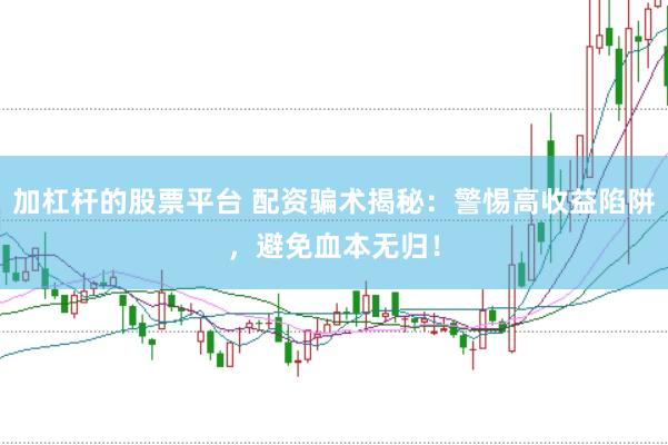 加杠杆的股票平台 配资骗术揭秘：警惕高收益陷阱，避免血本无归！
