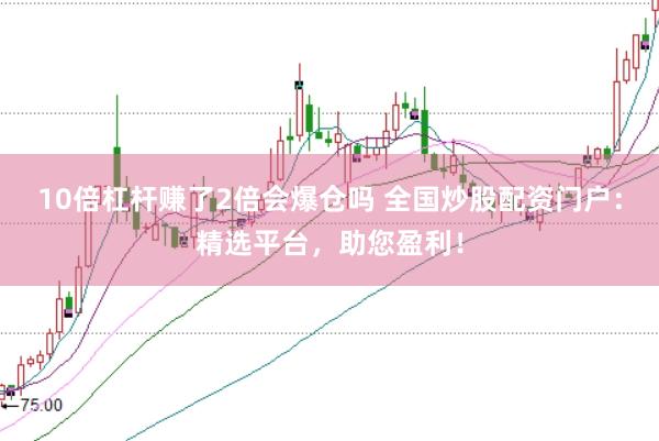 10倍杠杆赚了2倍会爆仓吗 全国炒股配资门户：精选平台，助您盈利！