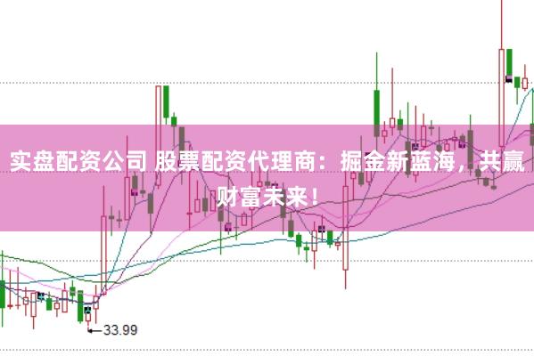 实盘配资公司 股票配资代理商：掘金新蓝海，共赢财富未来！