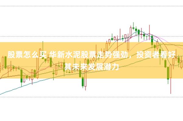 股票怎么买 华新水泥股票走势强劲，投资者看好其未来发展潜力