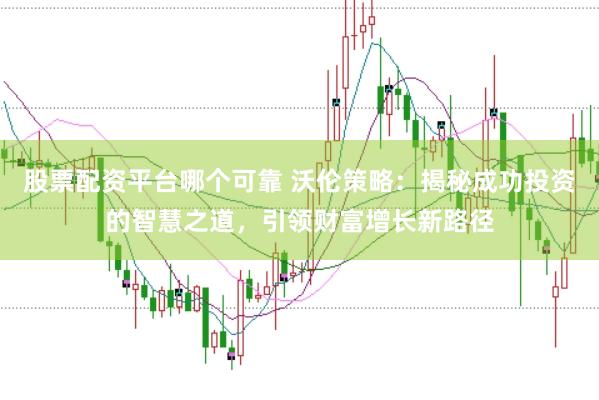 股票配资平台哪个可靠 沃伦策略：揭秘成功投资的智慧之道，引领财富增长新路径