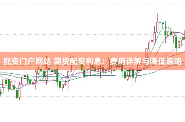 配资门户网站 期货配资利息：费用详解与降低策略