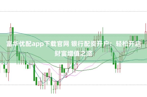 富华优配app下载官网 银行配资开户：轻松开启财富增值之路