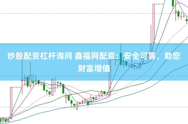 炒股配资杠杆询问 鑫福网配资：安全可靠，助您财富增值
