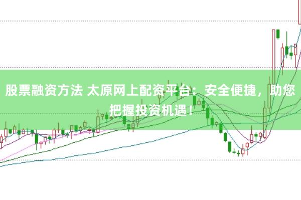 股票融资方法 太原网上配资平台：安全便捷，助您把握投资机遇！