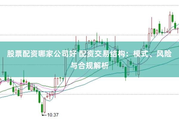 股票配资哪家公司好 配资交易结构：模式、风险与合规解析
