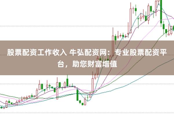 股票配资工作收入 牛弘配资网：专业股票配资平台，助您财富增值