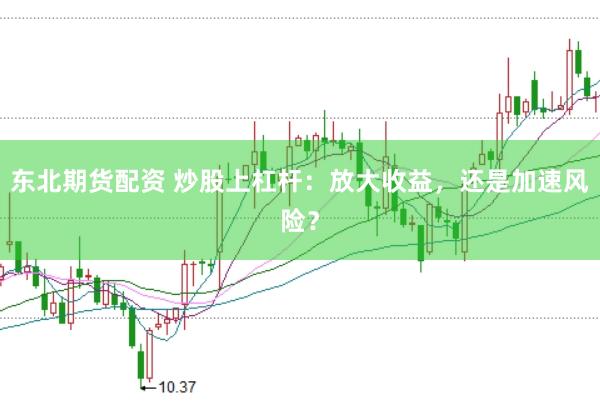 东北期货配资 炒股上杠杆：放大收益，还是加速风险？