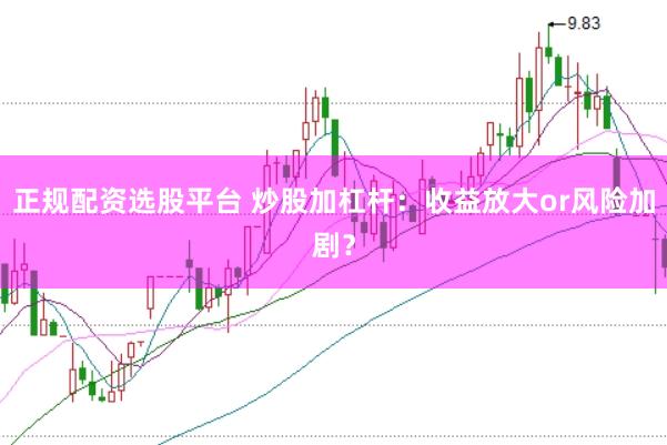 正规配资选股平台 炒股加杠杆：收益放大or风险加剧？