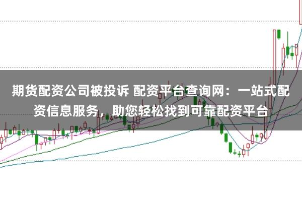 期货配资公司被投诉 配资平台查询网：一站式配资信息服务，助您轻松找到可靠配资平台