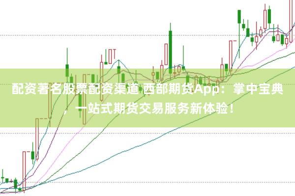 配资著名股票配资渠道 西部期货App：掌中宝典，一站式期货交易服务新体验！