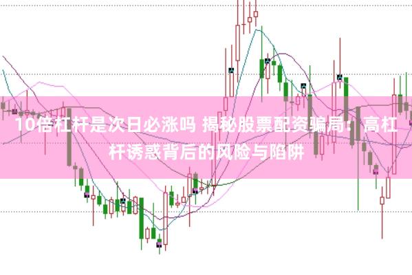 10倍杠杆是次日必涨吗 揭秘股票配资骗局：高杠杆诱惑背后的风险与陷阱