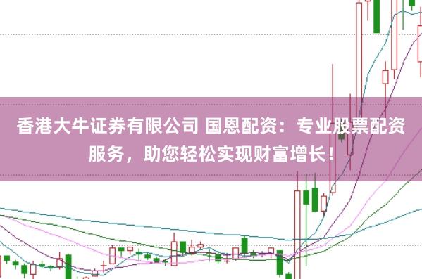 香港大牛证券有限公司 国恩配资：专业股票配资服务，助您轻松实现财富增长！