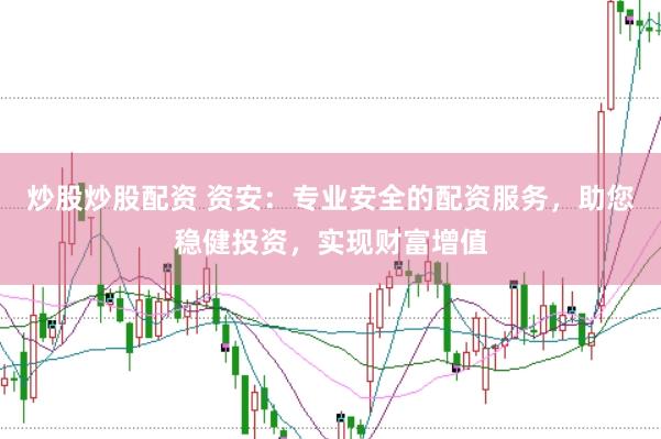 炒股炒股配资 资安：专业安全的配资服务，助您稳健投资，实现财富增值