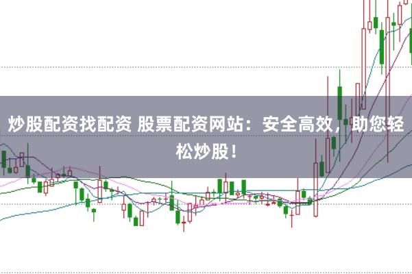 炒股配资找配资 股票配资网站：安全高效，助您轻松炒股！
