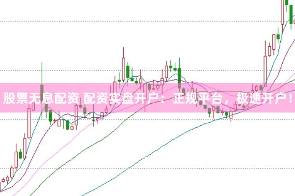 股票无息配资 配资实盘开户：正规平台，极速开户！
