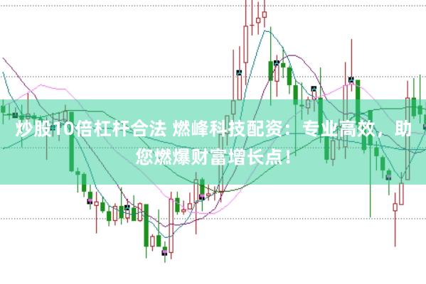 炒股10倍杠杆合法 燃峰科技配资：专业高效，助您燃爆财富增长点！