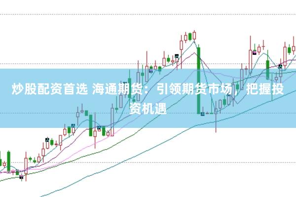 炒股配资首选 海通期货：引领期货市场，把握投资机遇