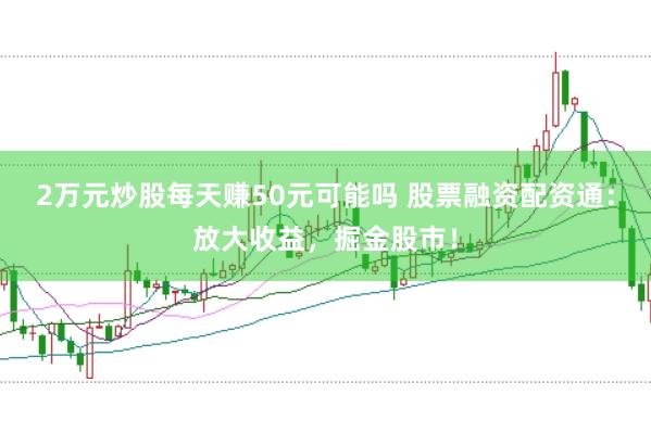 2万元炒股每天赚50元可能吗 股票融资配资通：放大收益，掘金股市！