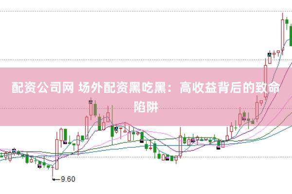配资公司网 场外配资黑吃黑：高收益背后的致命陷阱
