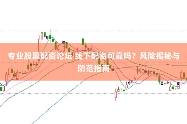 专业股票配资论坛 线下配资可靠吗？风险揭秘与防范指南