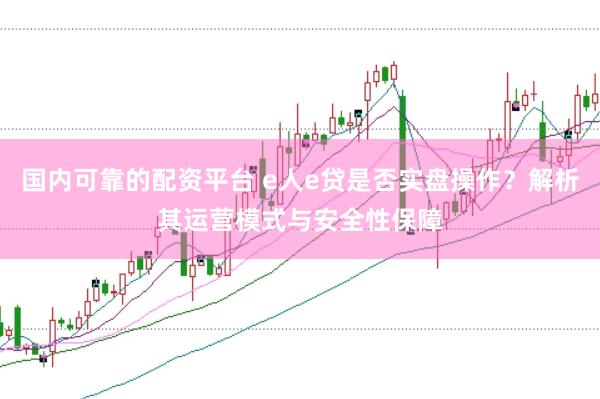国内可靠的配资平台 e人e贷是否实盘操作？解析其运营模式与安全性保障