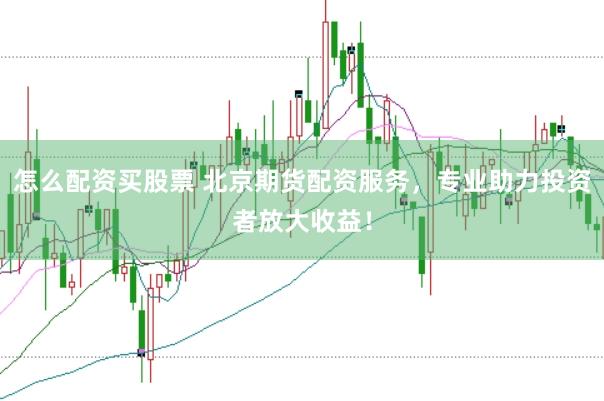 怎么配资买股票 北京期货配资服务，专业助力投资者放大收益！