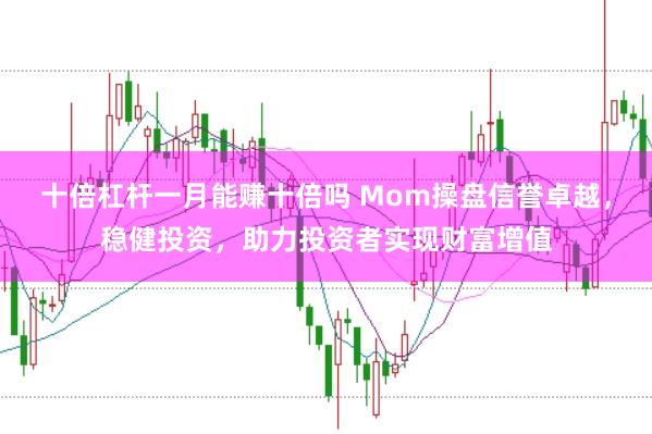 十倍杠杆一月能赚十倍吗 Mom操盘信誉卓越，稳健投资，助力投资者实现财富增值